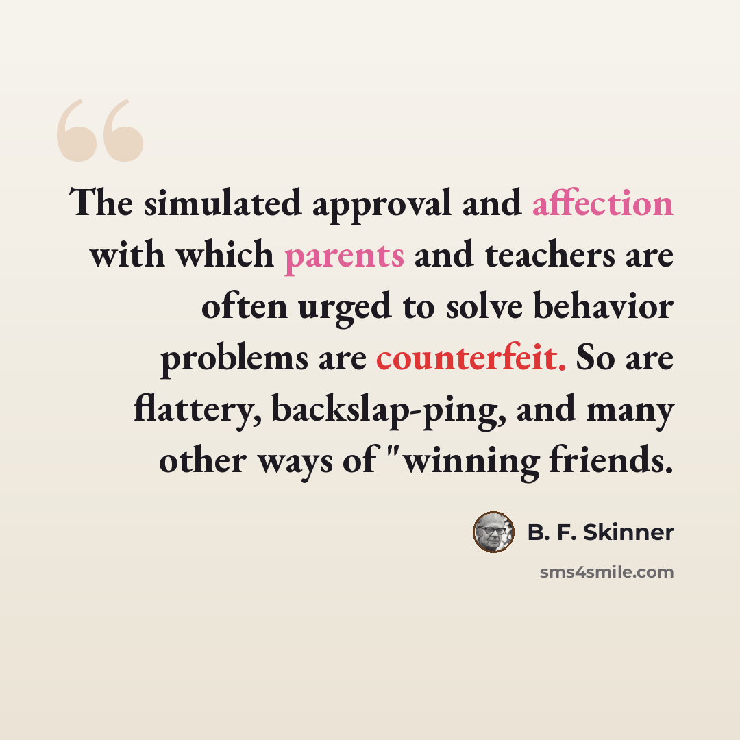 “The simulated approval and affection with which parents and teachers are often urged to solve behavior problems are counterfeit. So are flattery, backslap-ping, and many other ways of "winning friends.” quote by B. F. Skinner