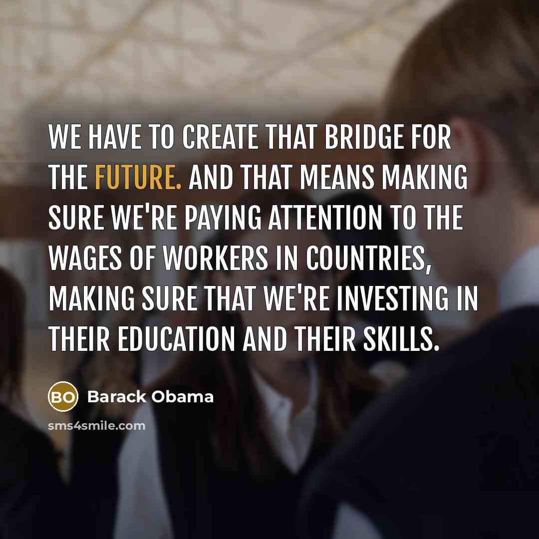 “We have to create that bridge for the future. And that means making sure we're paying attention to the wages of workers in countries, making sure that we're investing in their education and their skills.” quote by Barack Obama
