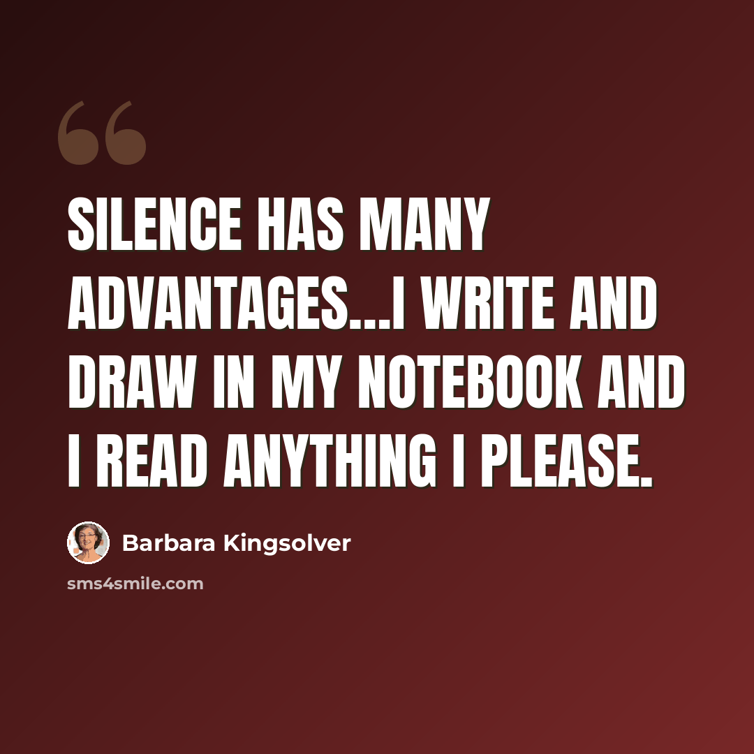 “Silence has many advantages…I write and draw in my notebook and I read anything I please.” quote by Barbara Kingsolver
