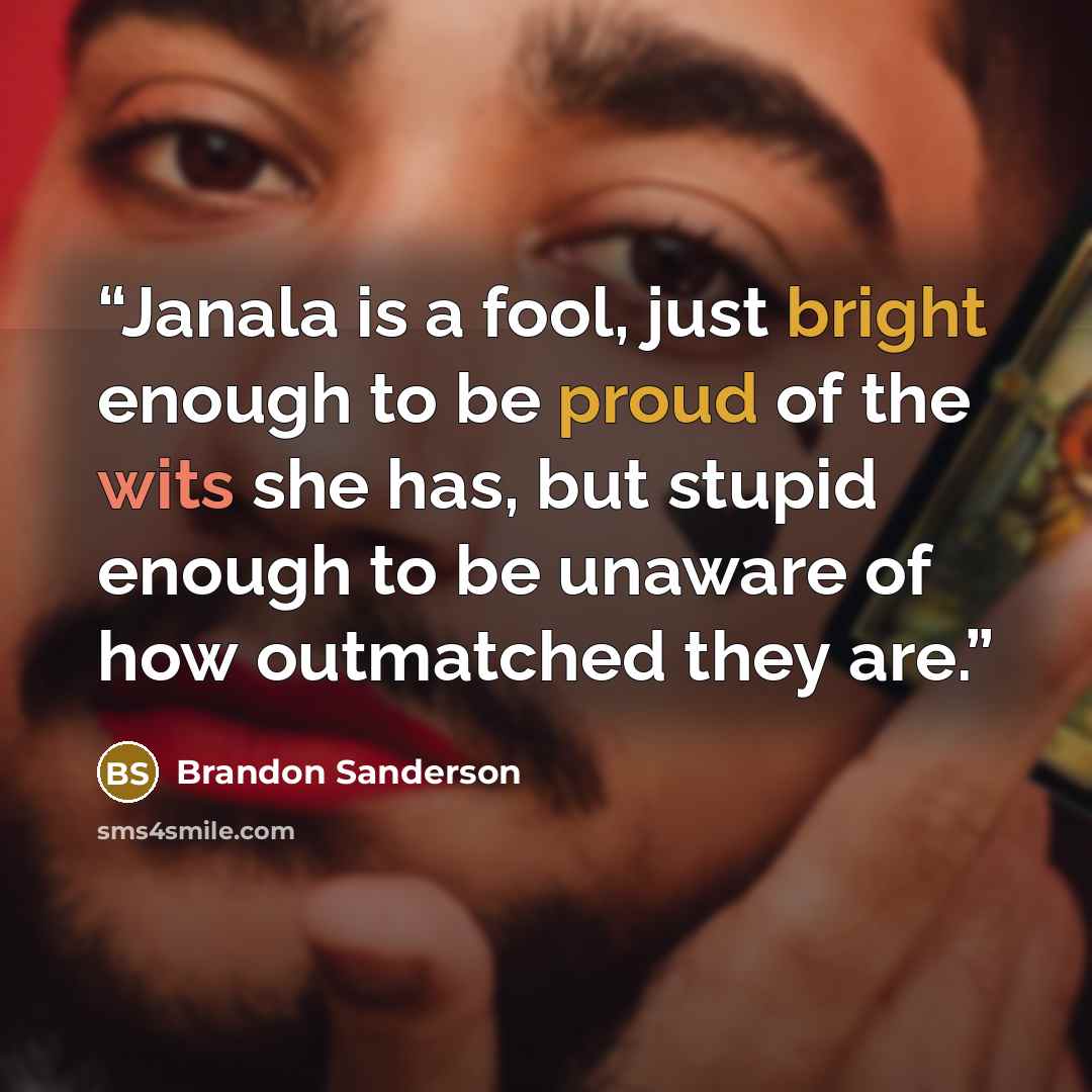 “Janala is a fool, just bright enough to be proud of the wits she has, but stupid enough to be unaware of how outmatched they are.” quote by Brandon Sanderson