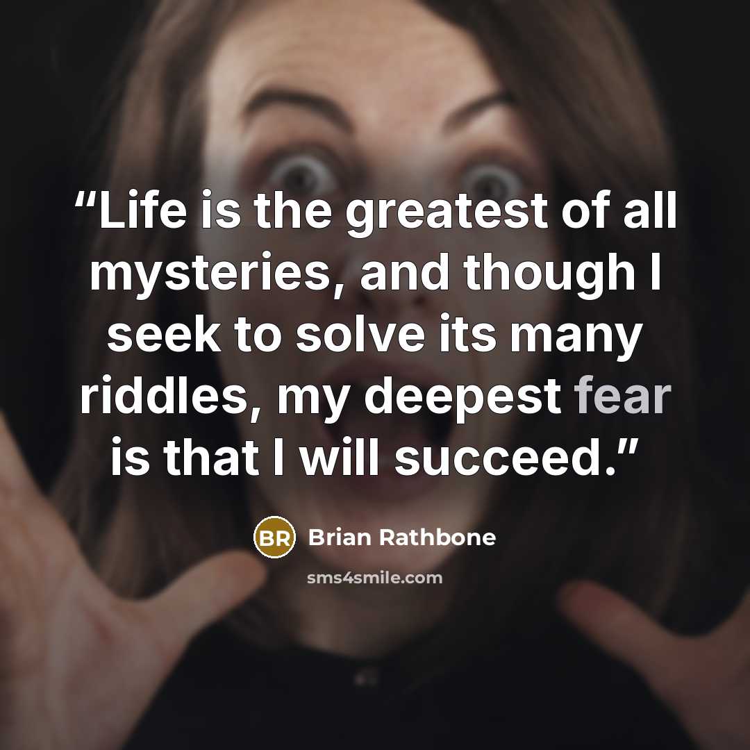 “Life is the greatest of all mysteries, and though I seek to solve its many riddles, my deepest fear is that I will succeed.” quote by Brian Rathbone