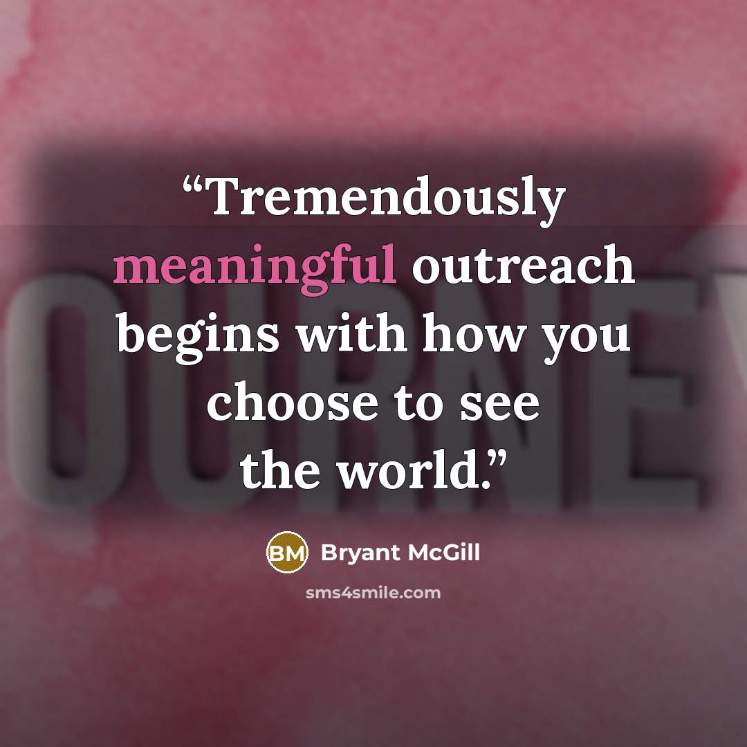 “Tremendously meaningful outreach begins with how you choose to see the world.” quote by Bryant McGill