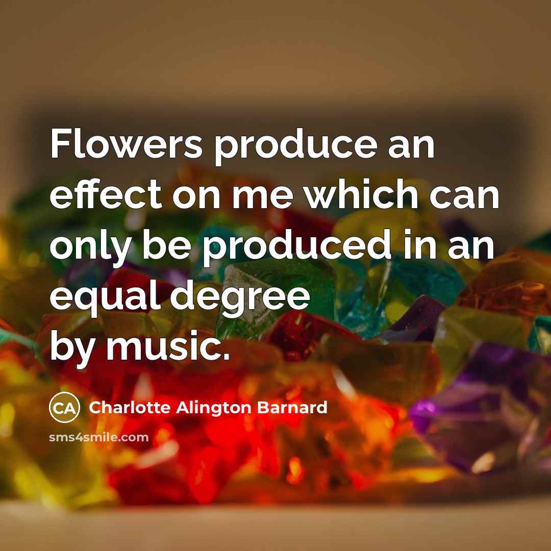 “Flowers produce an effect on me which can only be produced in an equal degree by music.” quote by Charlotte Alington Barnard