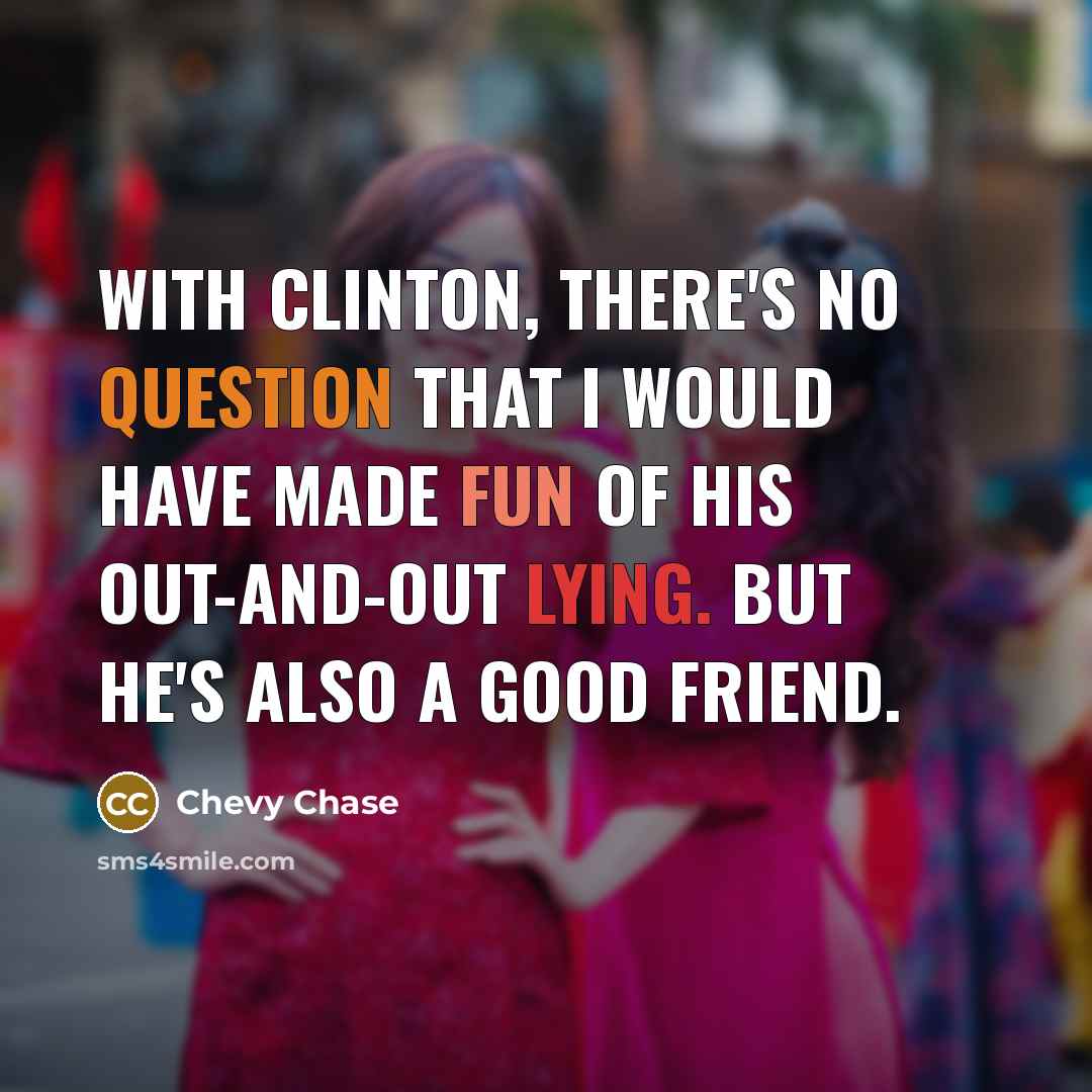 “With Clinton, there's no question that I would have made fun of his out-and-out lying. But he's also a good friend.” quote by Chevy Chase
