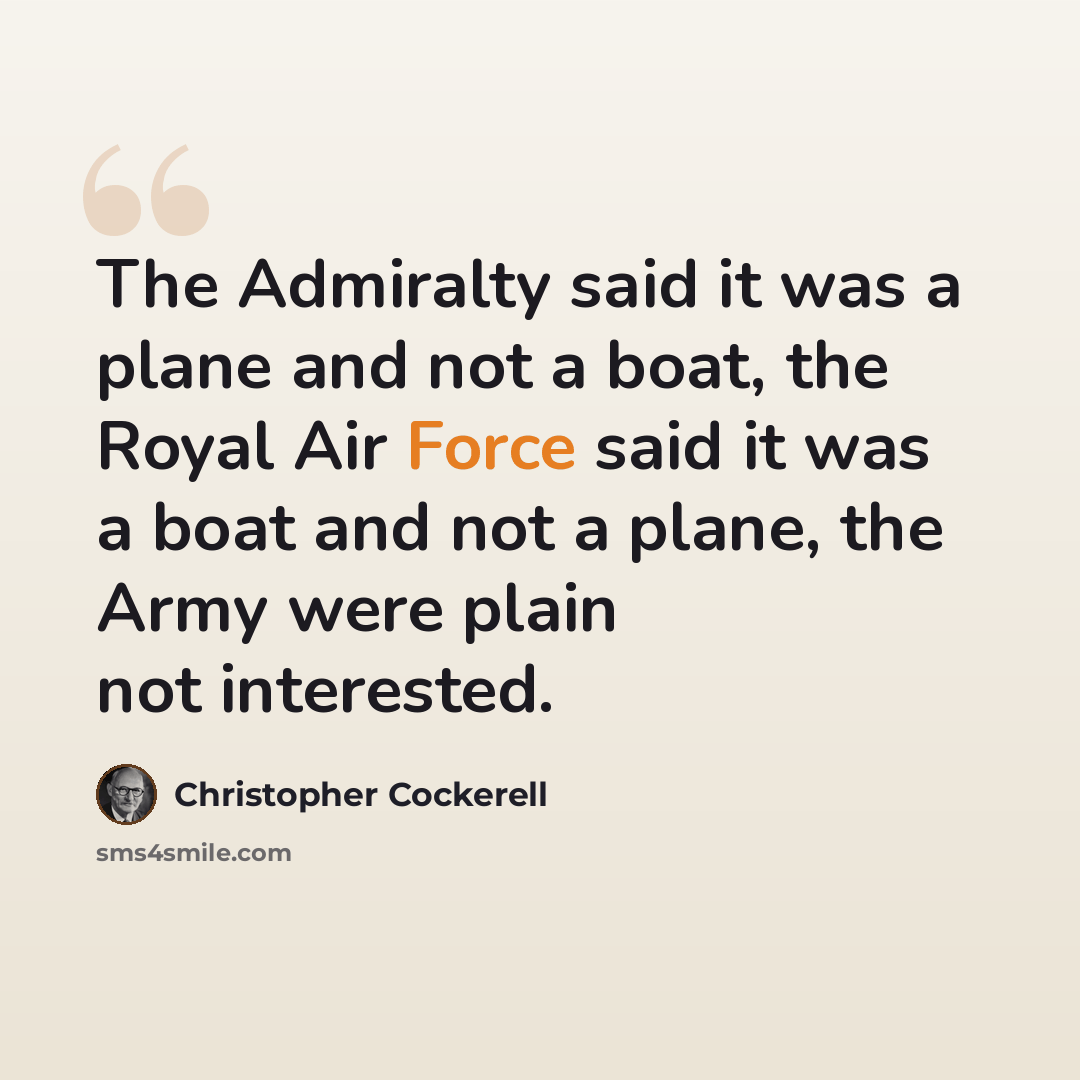 “The Admiralty said it was a plane and not a boat, the Royal Air Force said it was a boat and not a plane, the Army were plain not interested.” quote by Christopher Cockerell