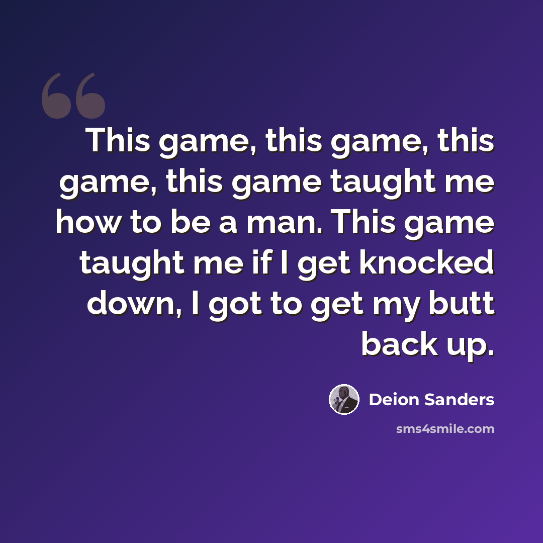 “This game, this game, this game, this game taught me how to be a man. This game taught me if I get knocked down, I got to get my butt back up.” quote by Deion Sanders