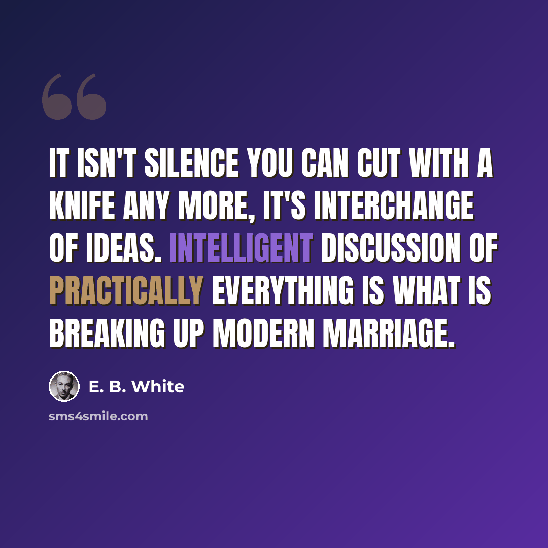 “It isn't silence you can cut with a knife any more, it's interchange of ideas. Intelligent discussion of practically everything is what is breaking up modern marriage.” quote by E. B. White