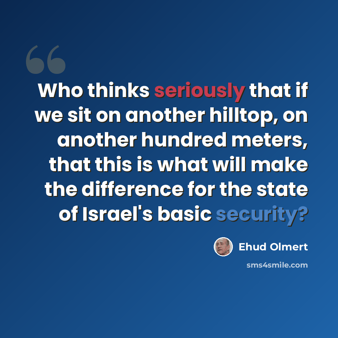 “Who thinks seriously that if we sit on another hilltop, on another hundred meters, that this is what will make the difference for the state of Israel's basic security?” quote by Ehud Olmert