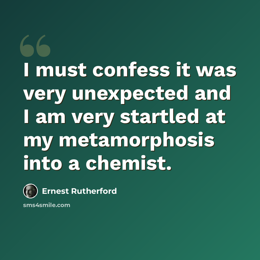 “I must confess it was very unexpected and I am very startled at my metamorphosis into a chemist.” quote by Ernest Rutherford