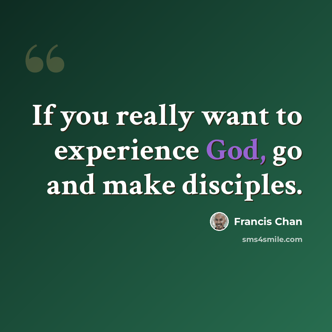 “If you really want to experience God, go and make disciples.” quote by Francis Chan