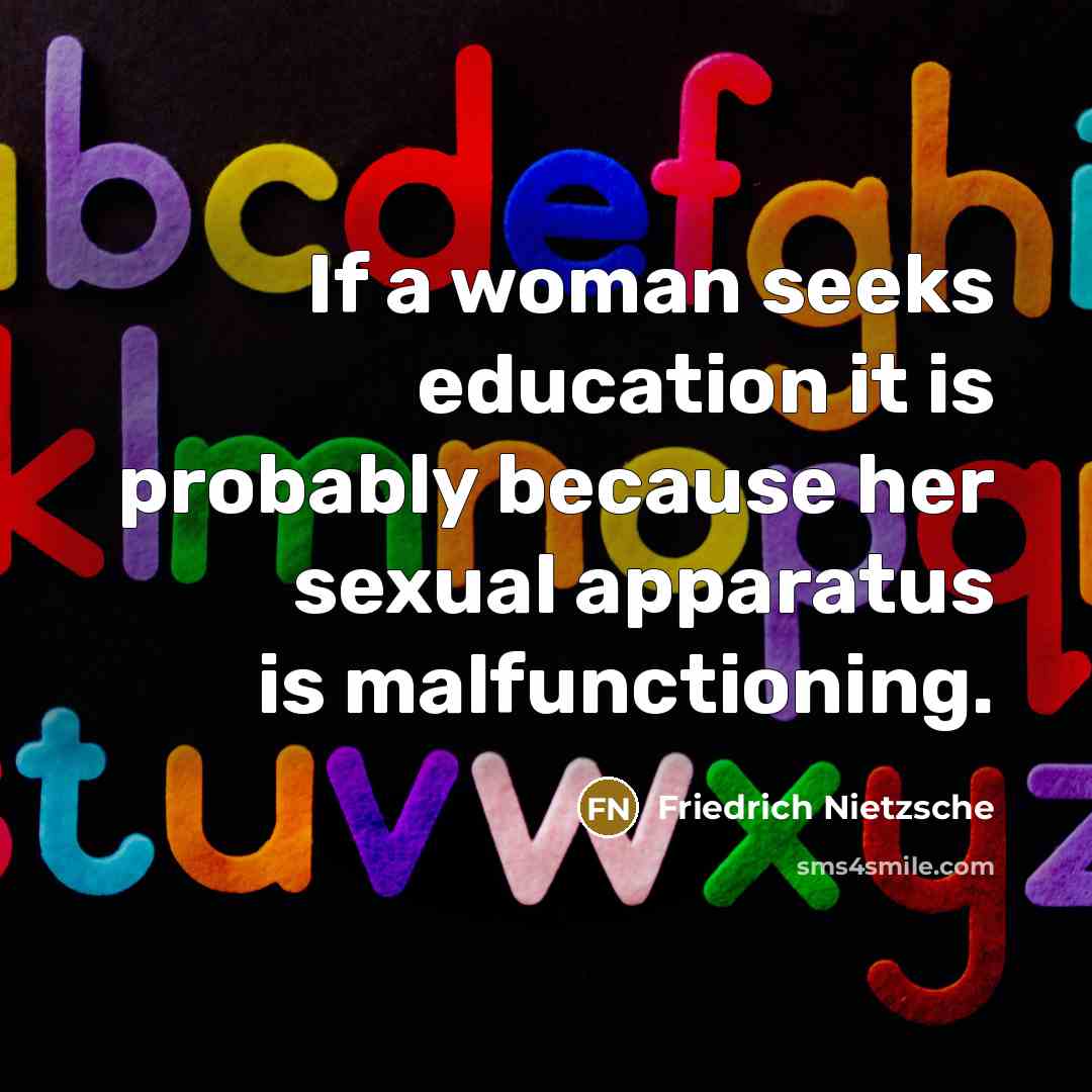 “If a woman seeks education it is probably because her sexual apparatus is malfunctioning.” quote by Friedrich Nietzsche