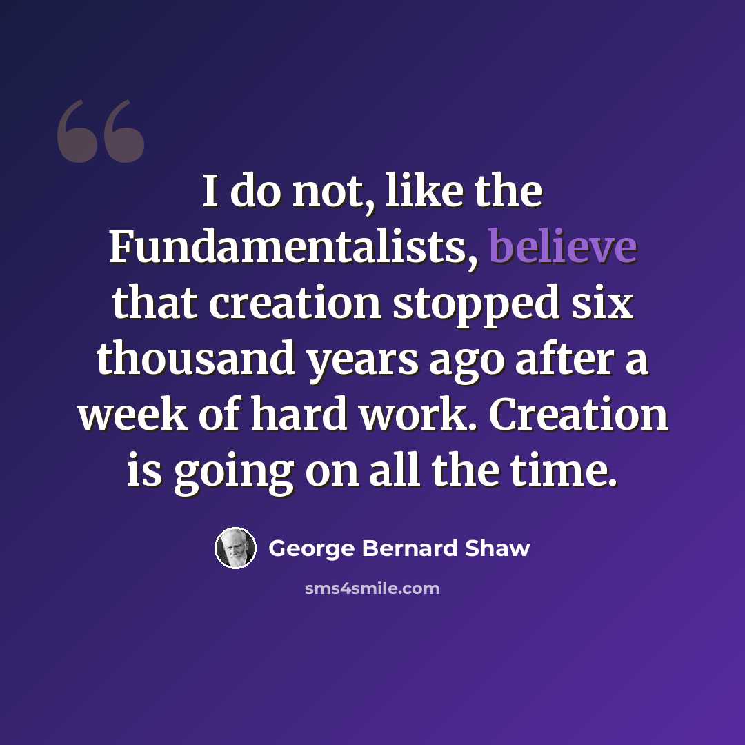“I do not, like the Fundamentalists, believe that creation stopped six thousand years ago after a week of hard work. Creation is going on all the time.” quote by George Bernard Shaw
