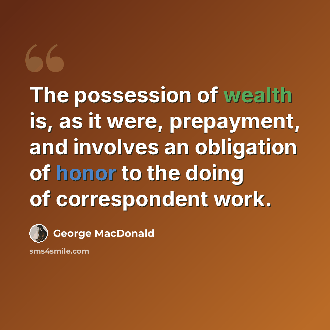 “The possession of wealth is, as it were, prepayment, and involves an obligation of honor to the doing of correspondent work.” quote by George MacDonald