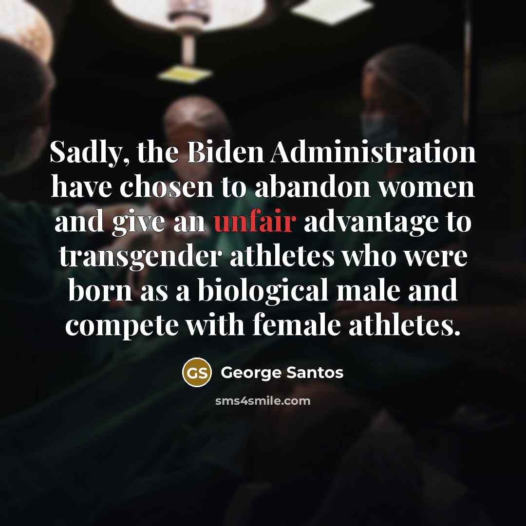 “Sadly, the Biden Administration have chosen to abandon women and give an unfair advantage to transgender athletes who were born as a biological male and compete with female athletes.” quote by George Santos