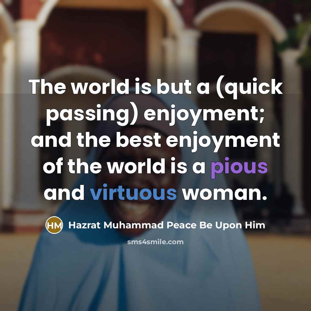 “The world is but a (quick passing) enjoyment; and the best enjoyment of the world is a pious and virtuous woman.” quote by Hazrat Muhammad Peace Be Upon Him