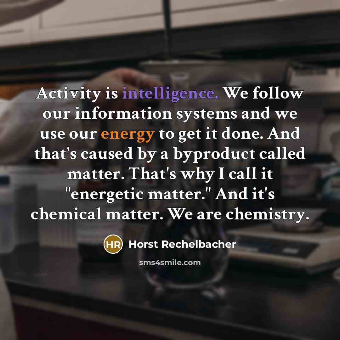 “Activity is intelligence. We follow our information systems and we use our energy to get it done. And that's caused by a byproduct called matter. That's why I call it "energetic matter." And it's chemical matter. We are chemistry.” quote by Horst Rechelbacher