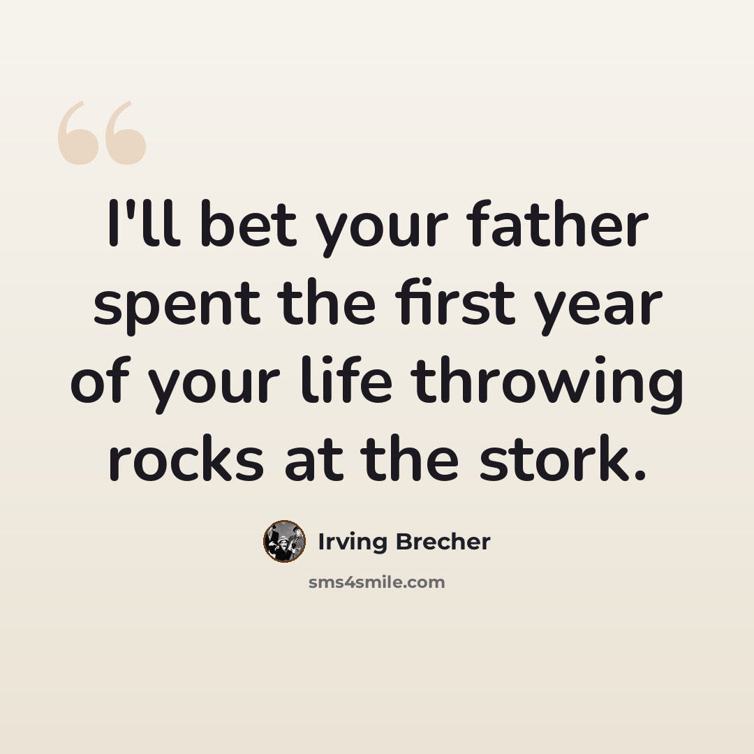 “I'll bet your father spent the first year of your life throwing rocks at the stork.” quote by Irving Brecher