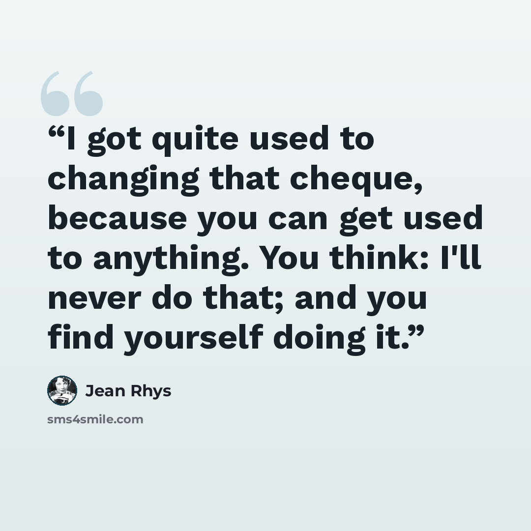 “I got quite used to changing that cheque, because you can get used to anything. You think: I'll never do that; and you find yourself doing it.” quote by Jean Rhys