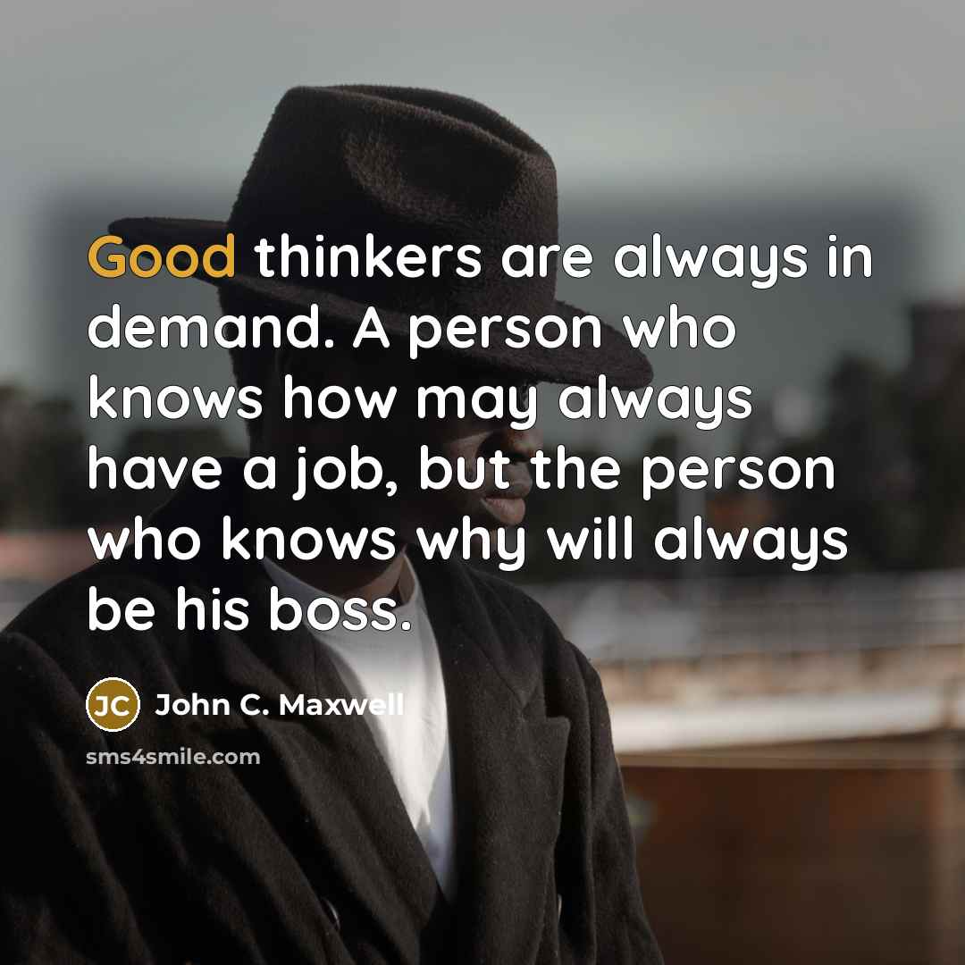 “Good thinkers are always in demand. A person who knows how may always have a job, but the person who knows why will always be his boss.” quote by John C. Maxwell