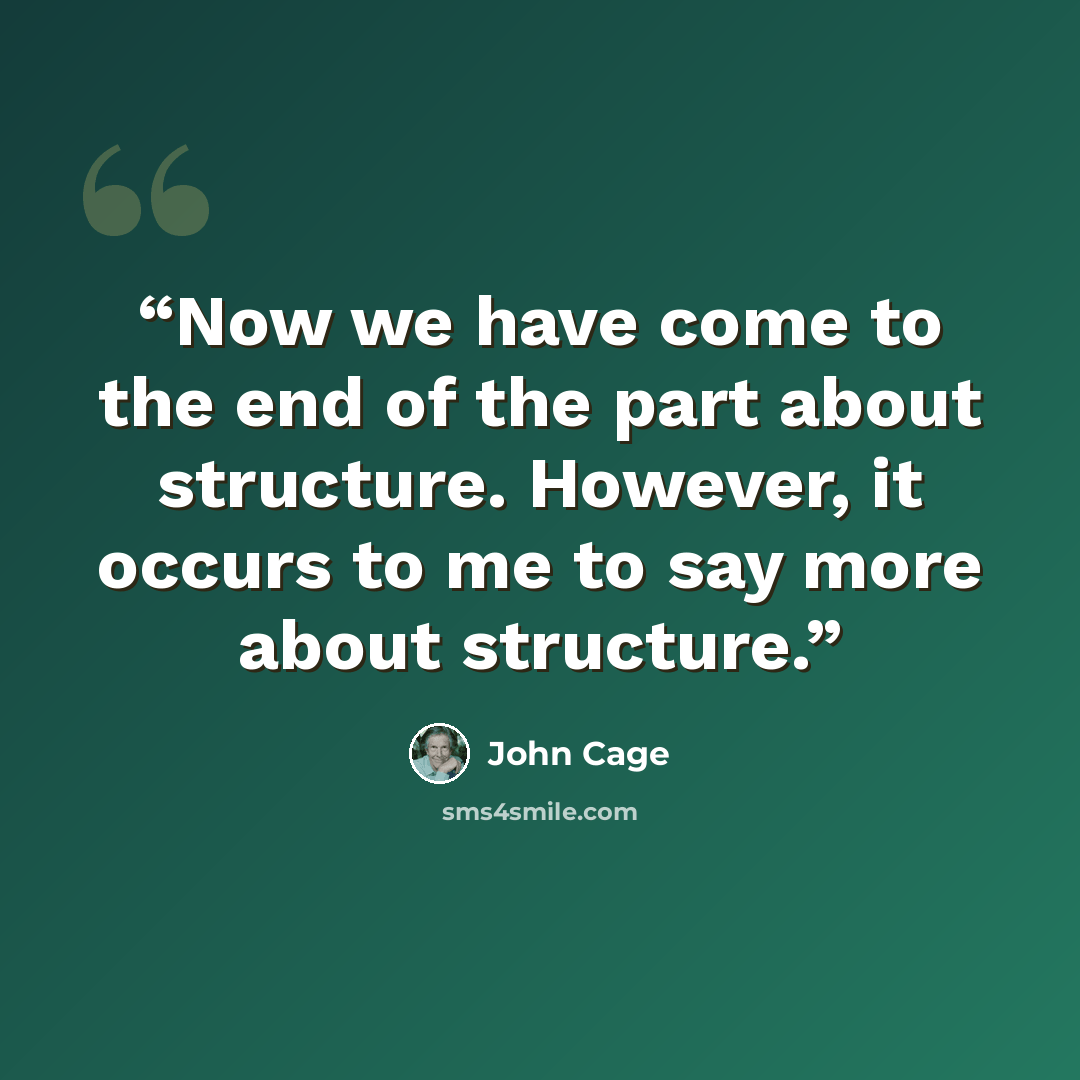 “Now we have come to the end of the part about structure. However, it occurs to me to say more about structure.” quote by John Cage