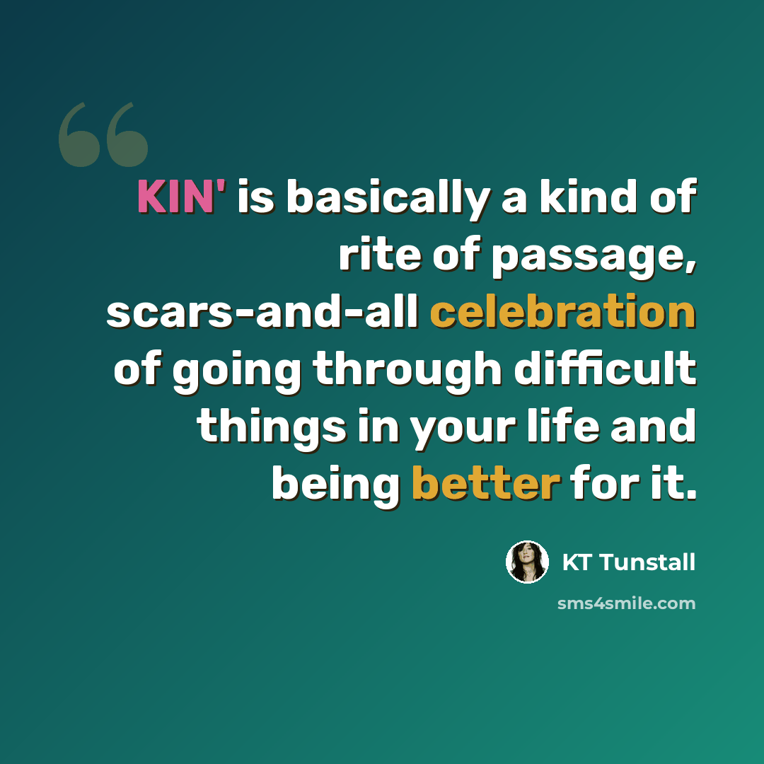“KIN' is basically a kind of rite of passage, scars-and-all celebration of going through difficult things in your life and being better for it.” quote by KT Tunstall