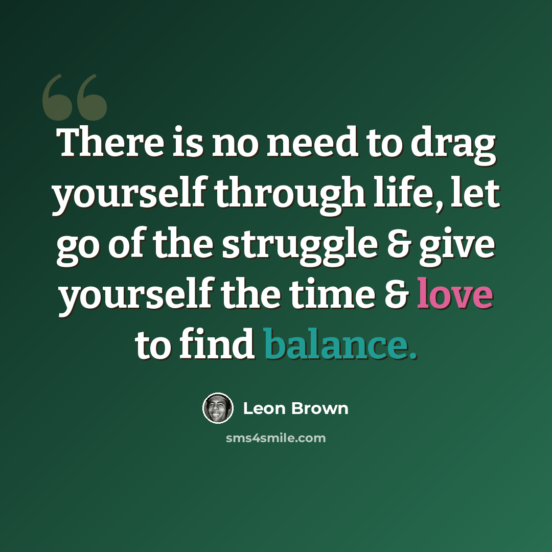 “There is no need to drag yourself through life, let go of the struggle & give yourself the time & love to find balance.” quote by Leon Brown