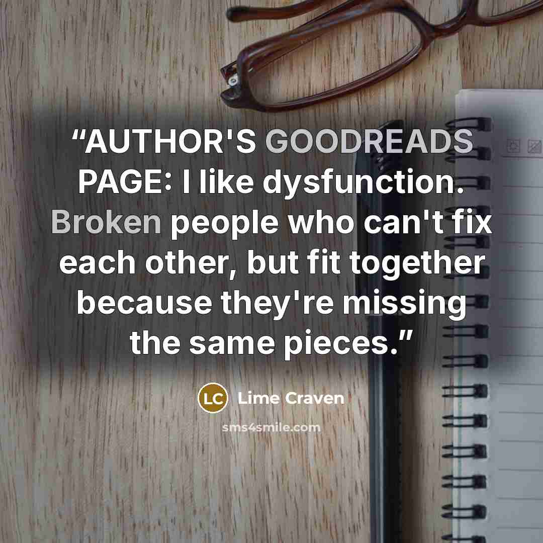 “AUTHOR'S GOODREADS PAGE: I like dysfunction. Broken people who can't fix each other, but fit together because they're missing the same pieces.” quote by Lime Craven