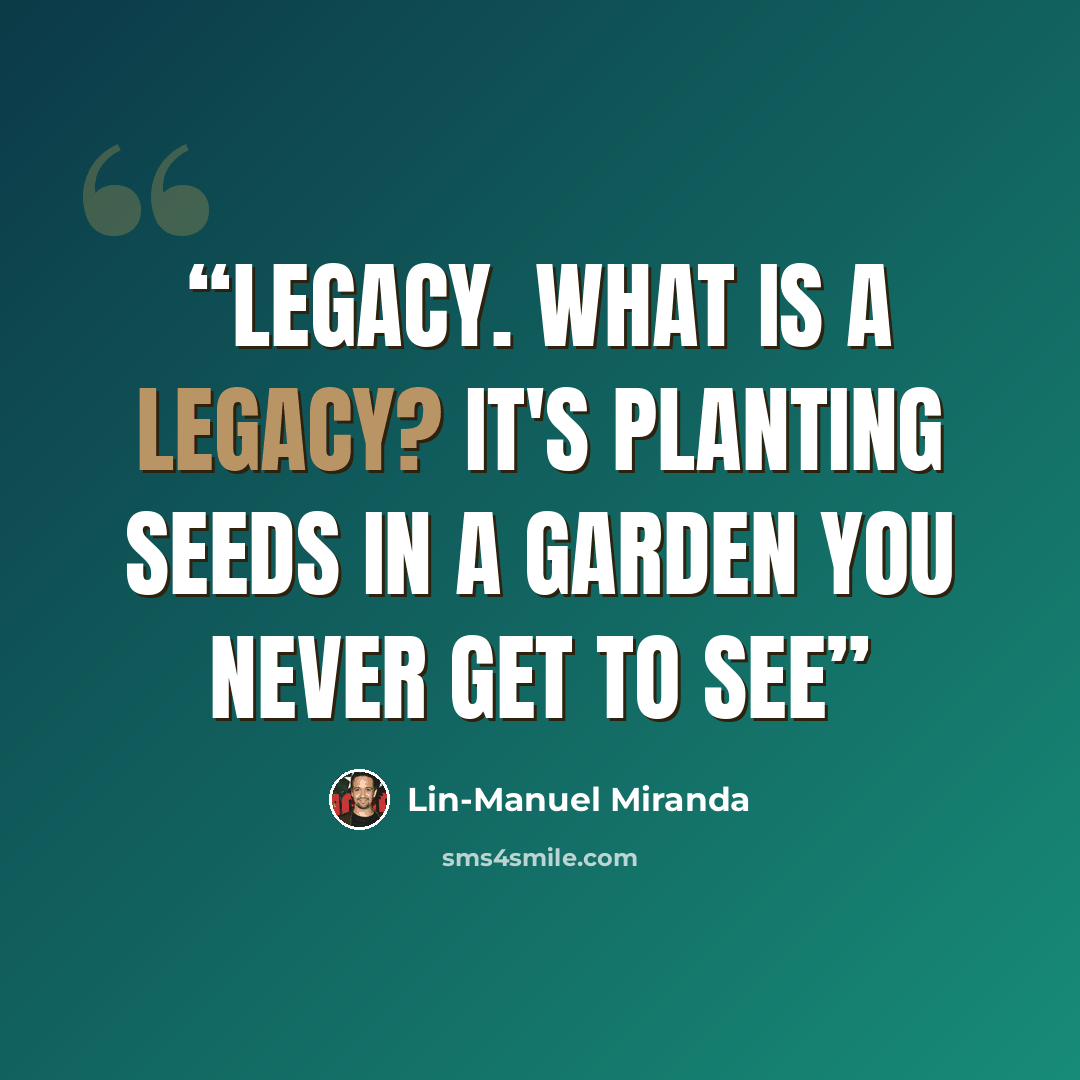 “Legacy. What is a Legacy? It's planting seeds in a garden you never get to see” quote by Lin-Manuel Miranda