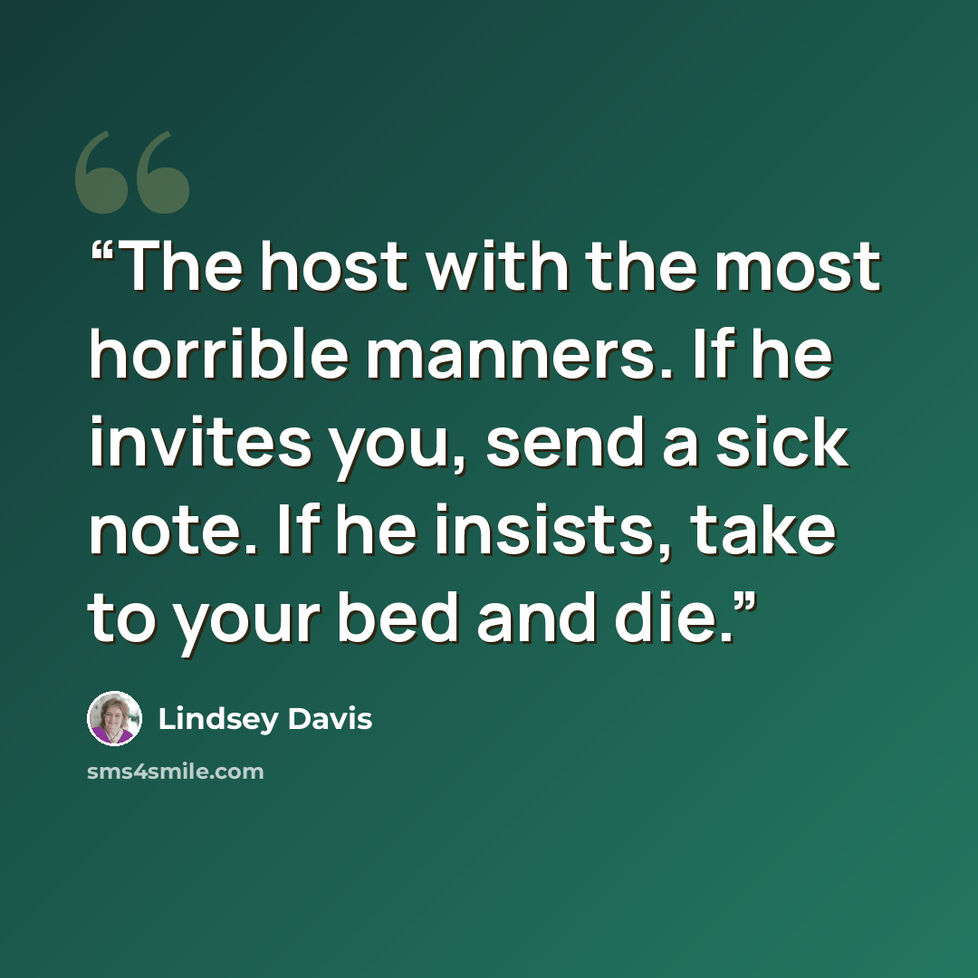 “The host with the most horrible manners. If he invites you, send a sick note. If he insists, take to your bed and die.” quote by Lindsey Davis