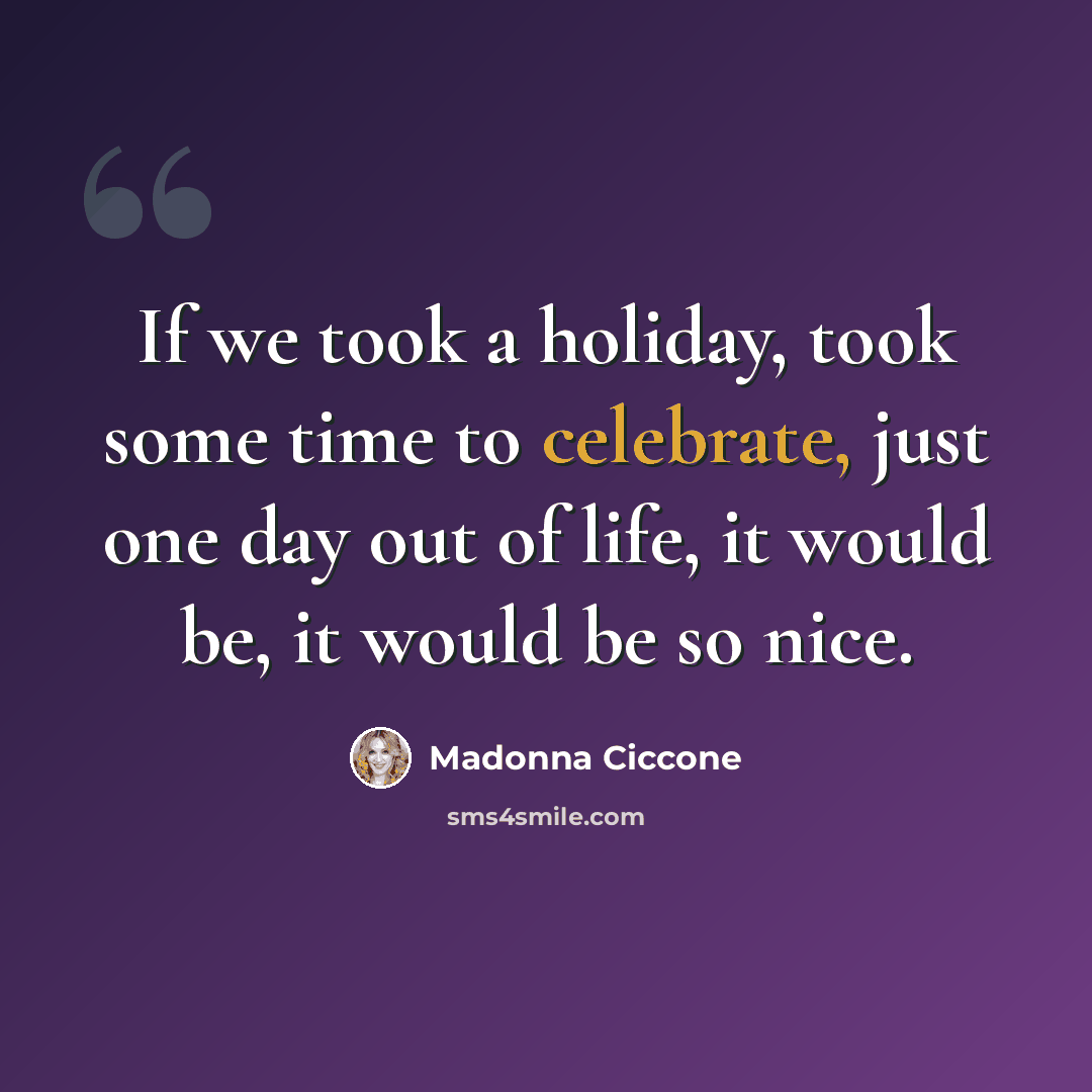 “If we took a holiday, took some time to celebrate, just one day out of life, it would be, it would be so nice.” quote by Madonna Ciccone