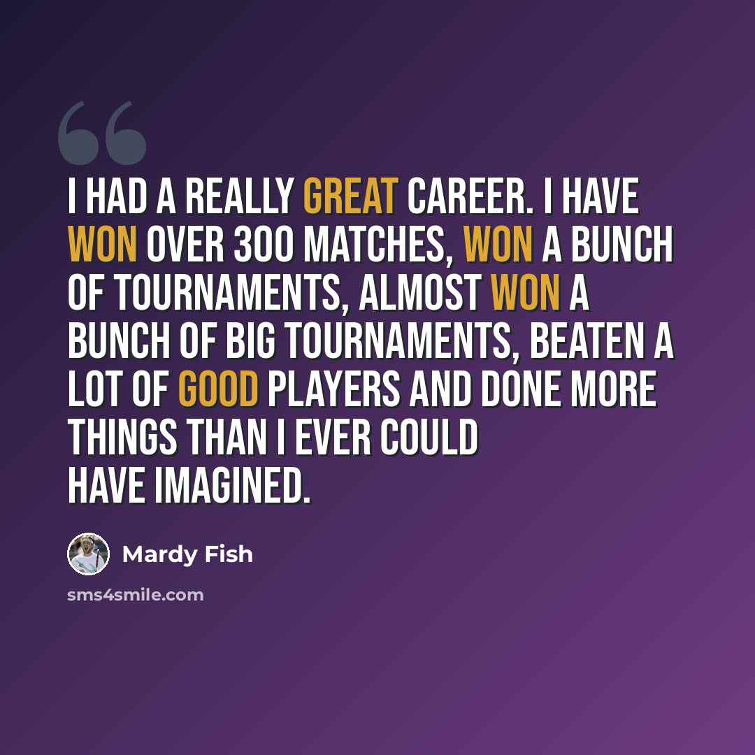 “I had a really great career. I have won over 300 matches, won a bunch of tournaments, almost won a bunch of big tournaments, beaten a lot of good players and done more things than I ever could have imagined.” quote by Mardy Fish