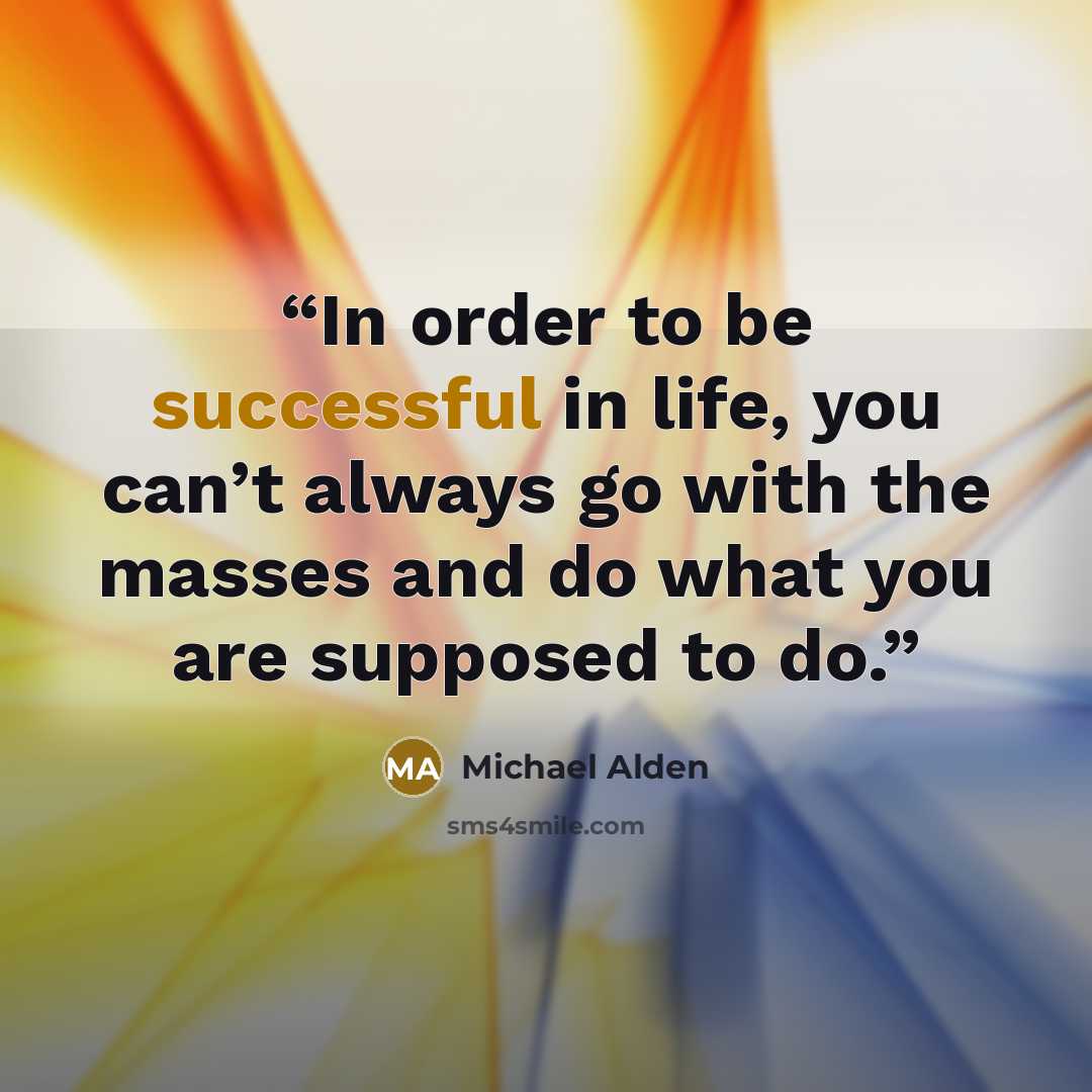 “In order to be successful in life, you can’t always go with the masses and do what you are supposed to do.” quote by Michael Alden