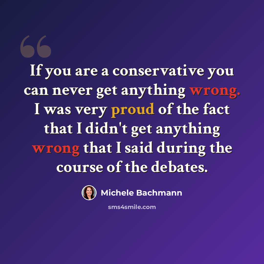 “If you are a conservative you can never get anything wrong. I was very proud of the fact that I didn't get anything wrong that I said during the course of the debates.” quote by Michele Bachmann