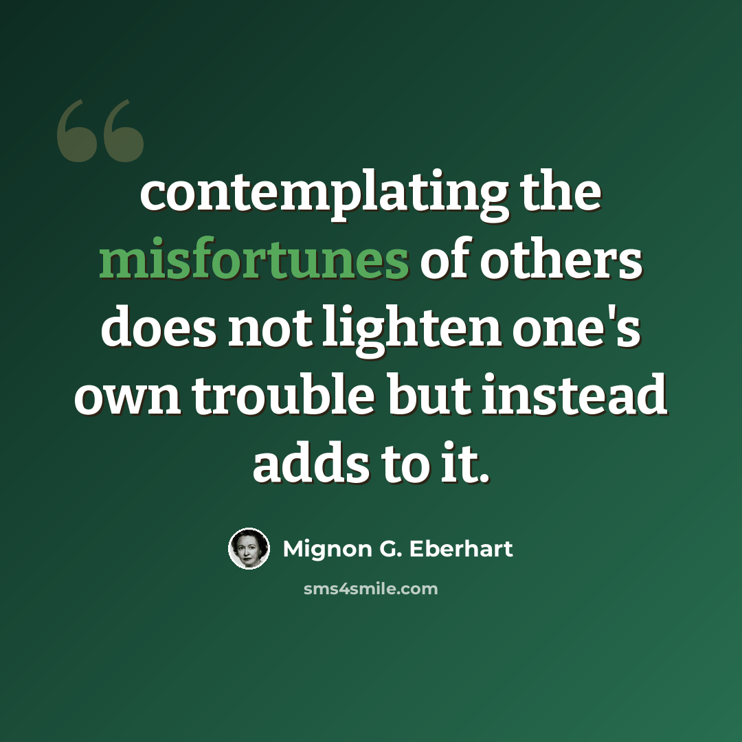 “contemplating the misfortunes of others does not lighten one's own trouble but instead adds to it.” quote by Mignon G. Eberhart