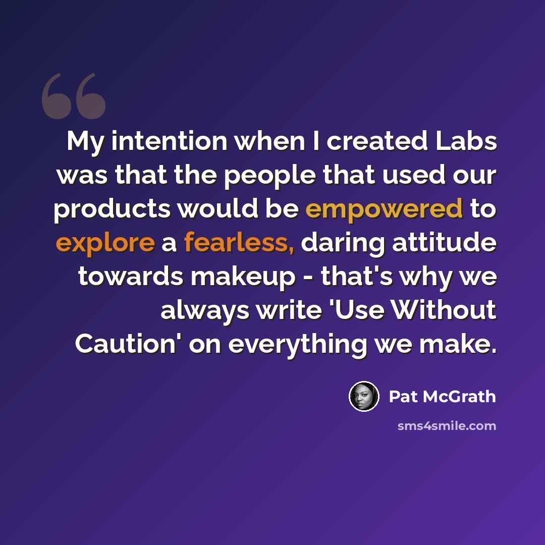 “My intention when I created Labs was that the people that used our products would be empowered to explore a fearless, daring attitude towards makeup - that's why we always write 'Use Without Caution' on everything we make.” quote by Pat McGrath