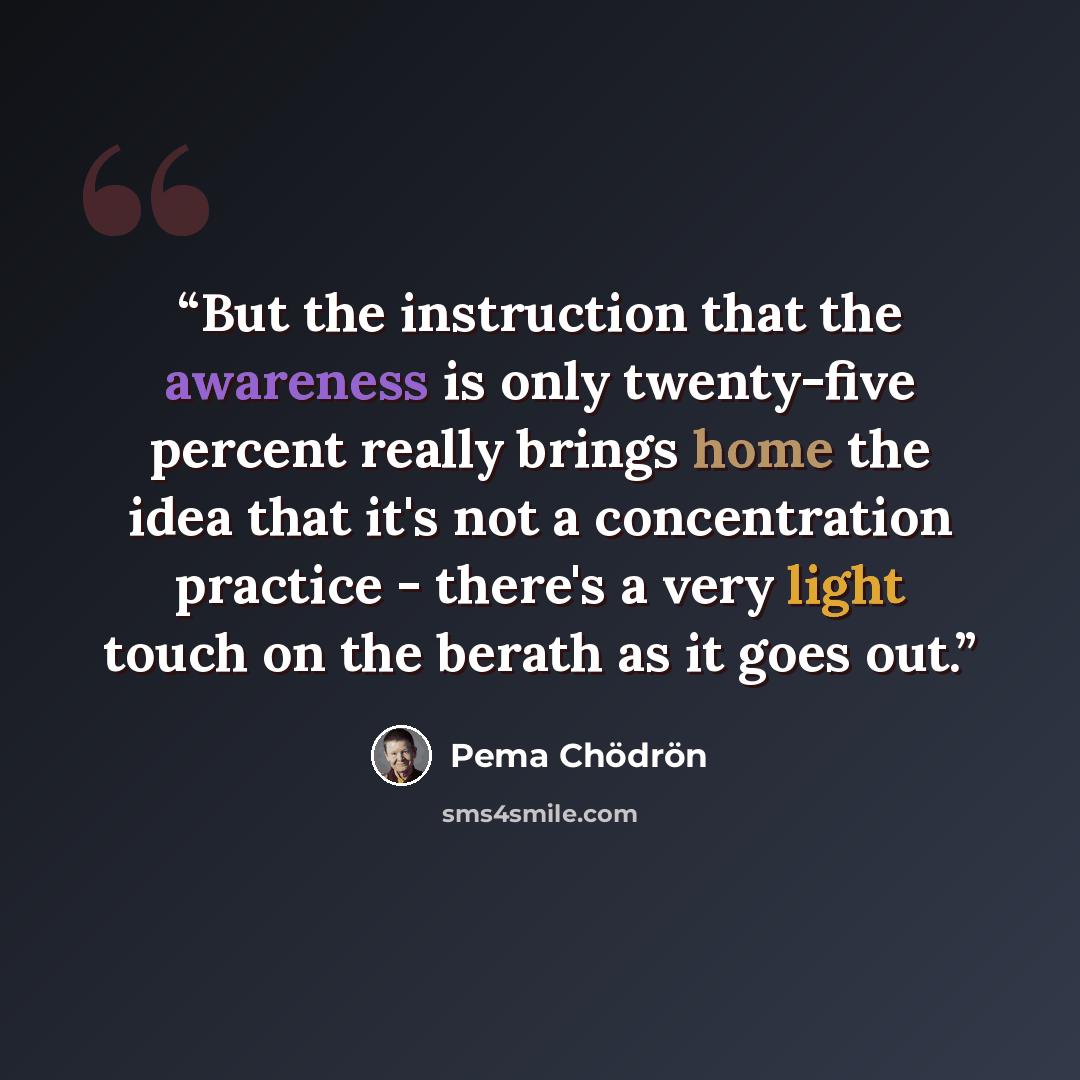 “But the instruction that the awareness is only twenty-five percent really brings home the idea that it's not a concentration practice - there's a very light touch on the berath as it goes out.” quote by Pema Chödrön