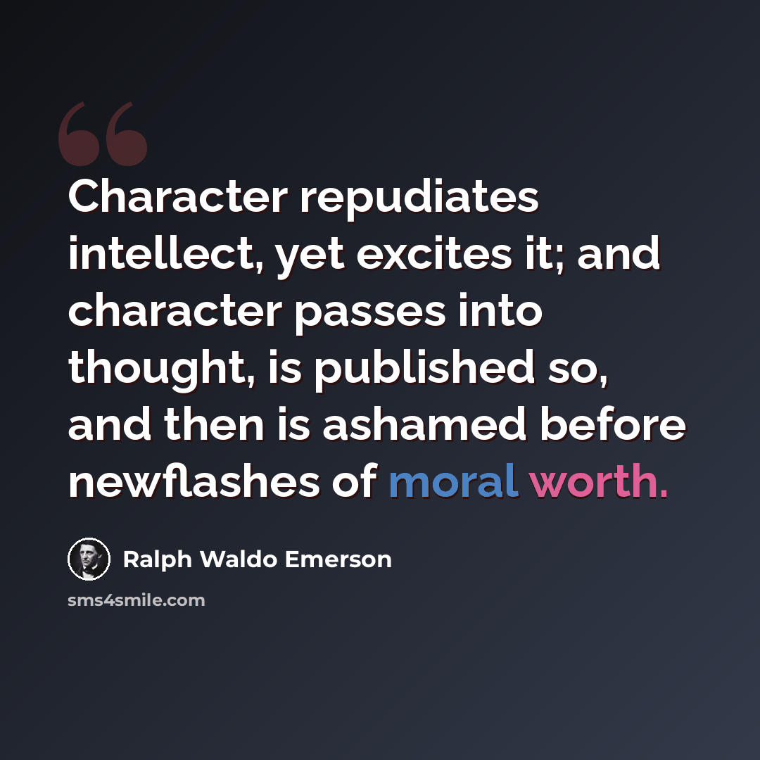 “Character repudiates intellect, yet excites it; and character passes into thought, is published so, and then is ashamed before newflashes of moral worth.” quote by Ralph Waldo Emerson