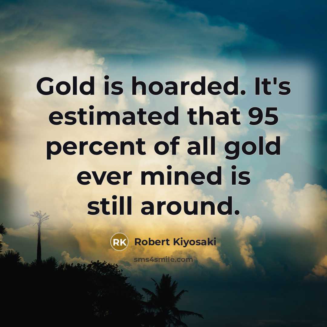 “Gold is hoarded. It's estimated that 95 percent of all gold ever mined is still around.” quote by Robert Kiyosaki