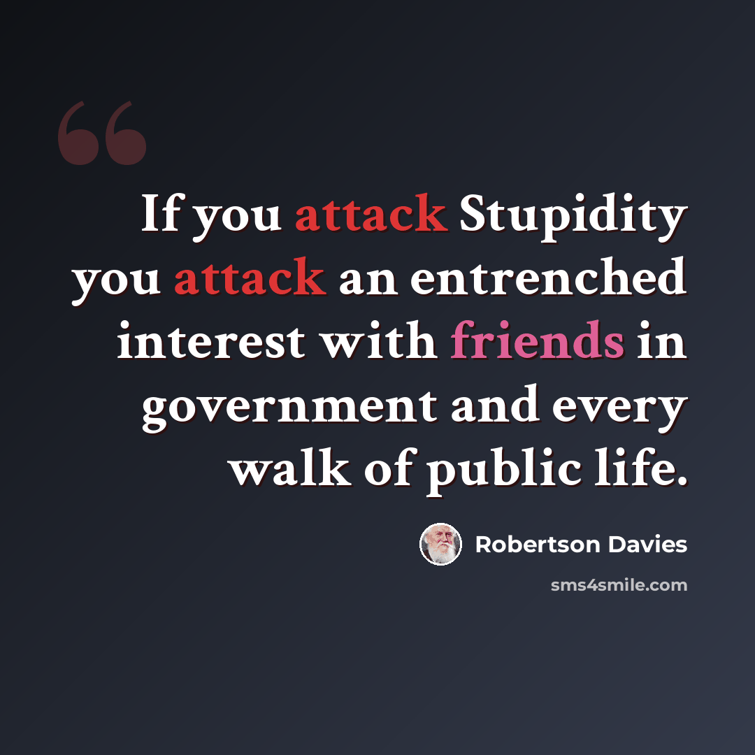 “If you attack Stupidity you attack an entrenched interest with friends in government and every walk of public life.” quote by Robertson Davies