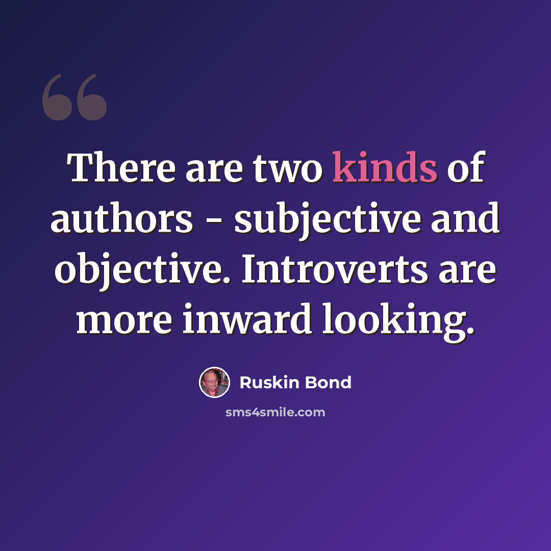 “There are two kinds of authors - subjective and objective. Introverts are more inward looking.” quote by Ruskin Bond