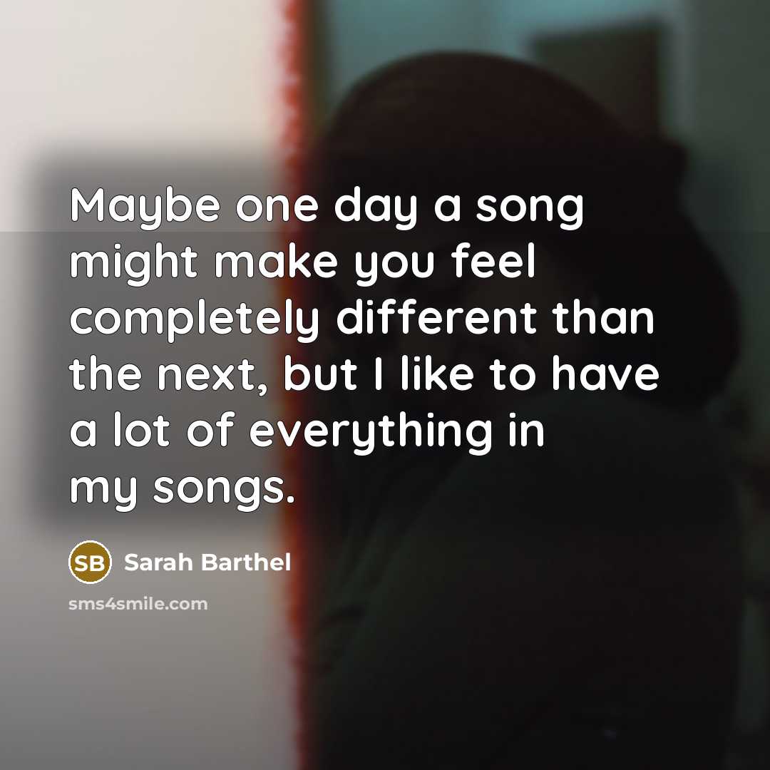 “Maybe one day a song might make you feel completely different than the next, but I like to have a lot of everything in my songs.” quote by Sarah Barthel