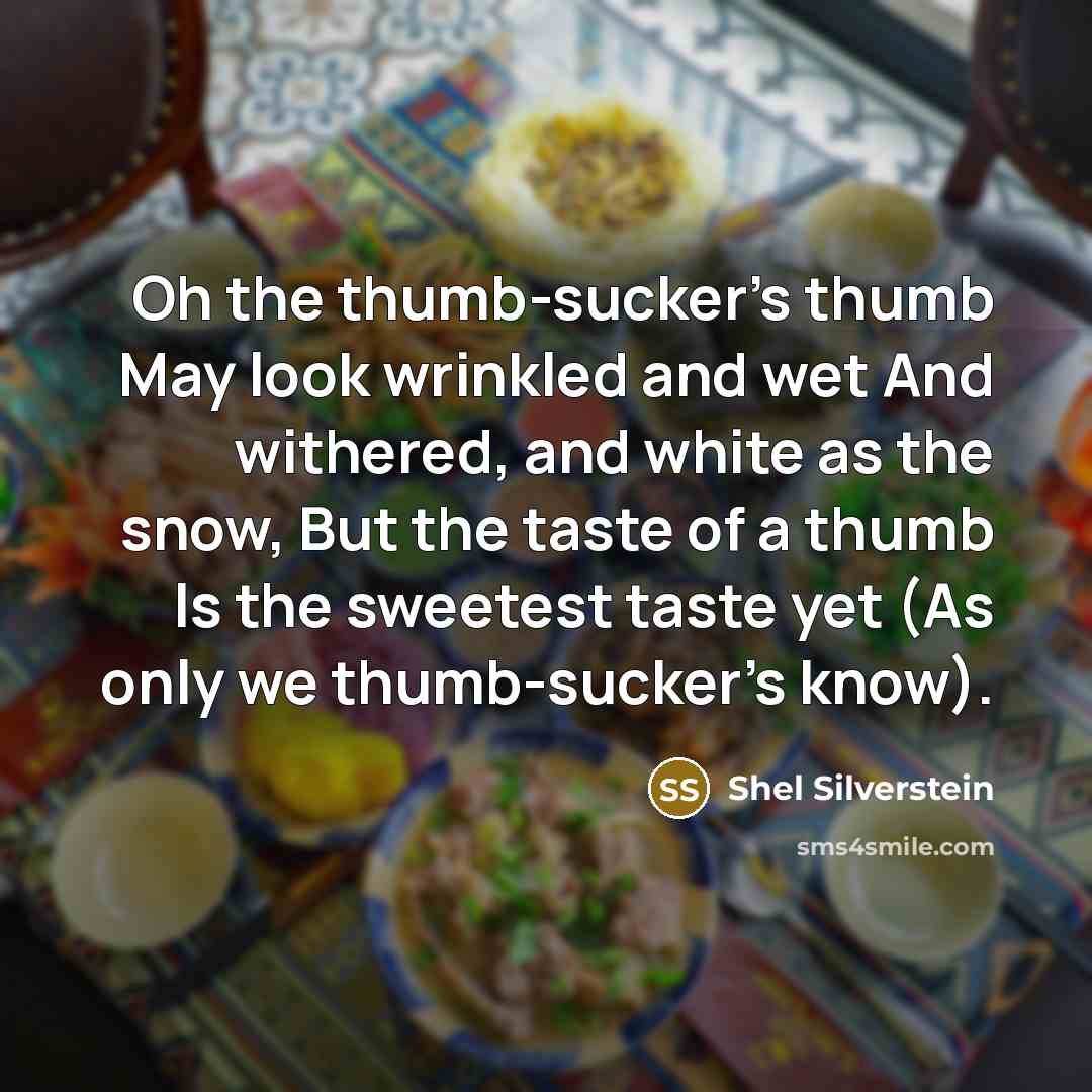 “Oh the thumb-sucker's thumb May look wrinkled and wet And withered, and white as the snow, But the taste of a thumb Is the sweetest taste yet (As only we thumb-sucker's know).” quote by Shel Silverstein