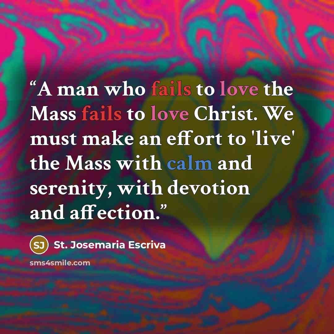 “A man who fails to love the Mass fails to love Christ. We must make an effort to 'live' the Mass with calm and serenity, with devotion and affection.” quote by St. Josemaría Escrivá