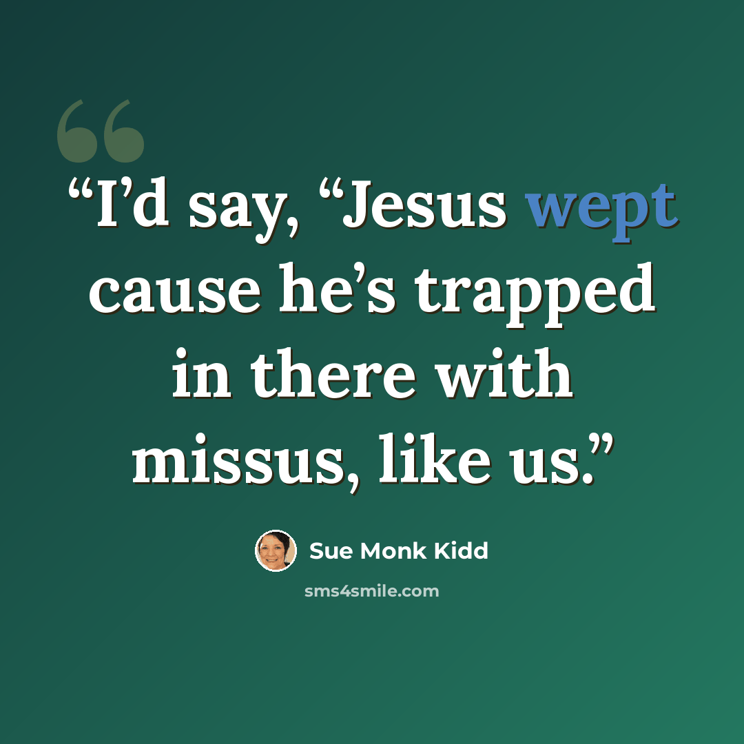 “I’d say, “Jesus wept cause he’s trapped in there with missus, like us.” quote by Sue Monk Kidd