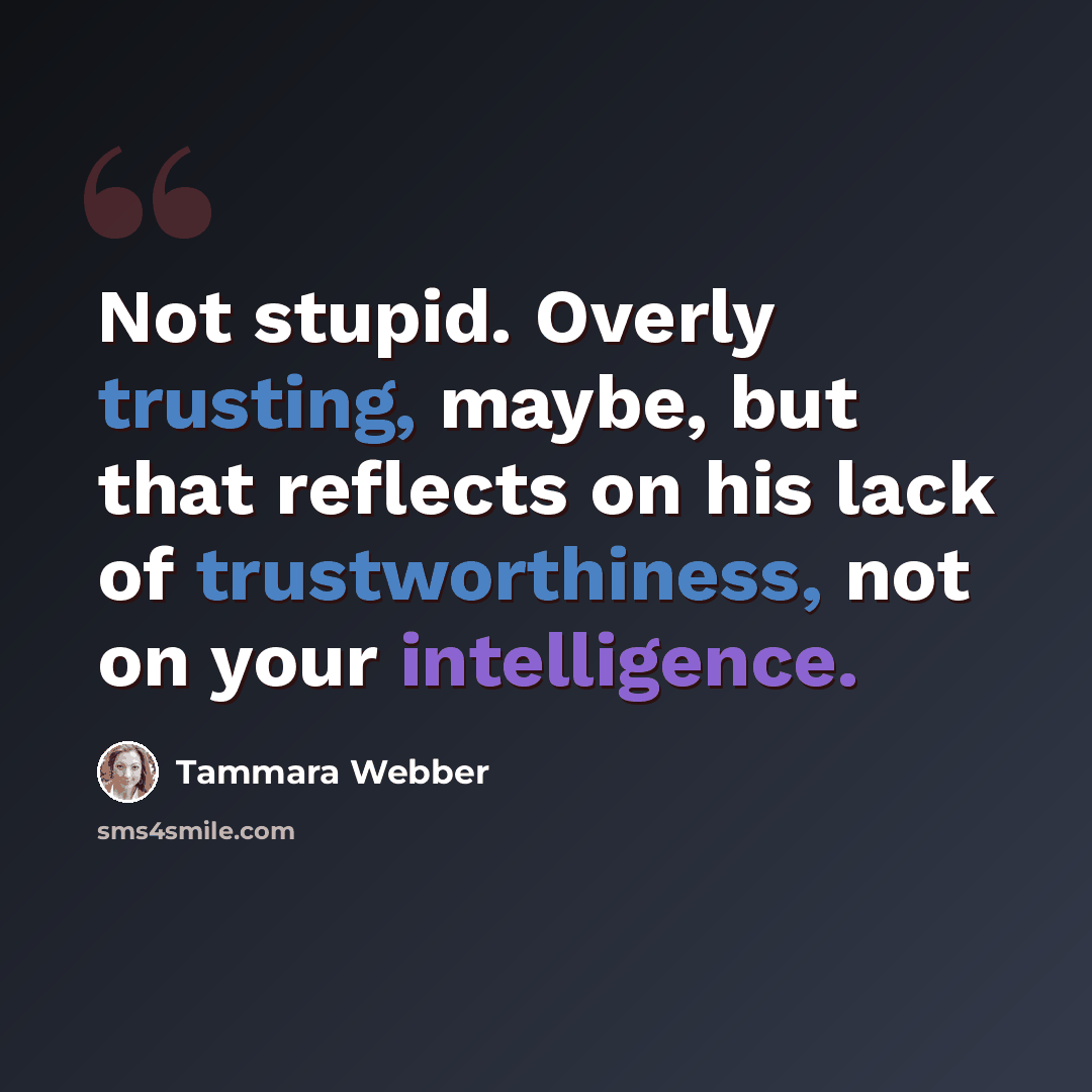 “Not stupid. Overly trusting, maybe, but that reflects on his lack of trustworthiness, not on your intelligence.” quote by Tammara Webber
