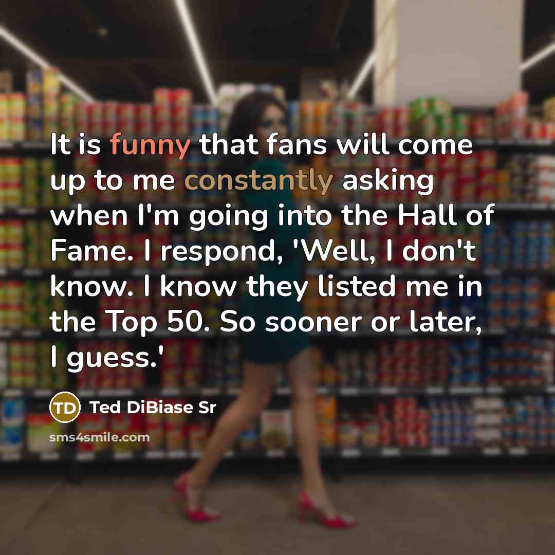 “It is funny that fans will come up to me constantly asking when I'm going into the Hall of Fame. I respond, 'Well, I don't know. I know they listed me in the Top 50. So sooner or later, I guess.'” quote by Ted DiBiase Sr