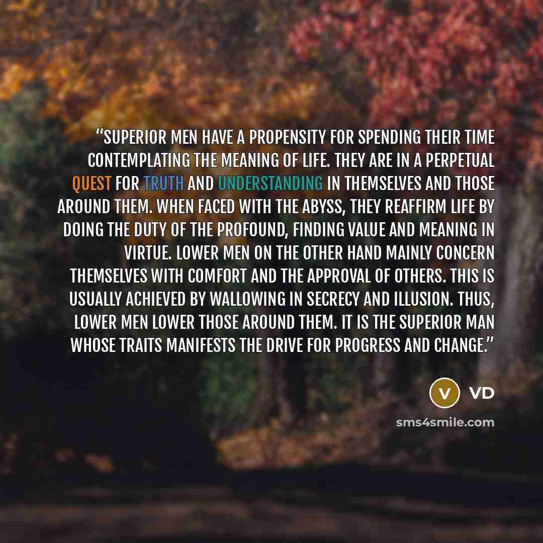 “Superior men have a propensity for spending their time contemplating the meaning of life. They are in a perpetual quest for truth and understanding in themselves and those around them. When faced with the abyss, they reaffirm life by doing the duty of the profound, finding value and meaning in…” quote by VD