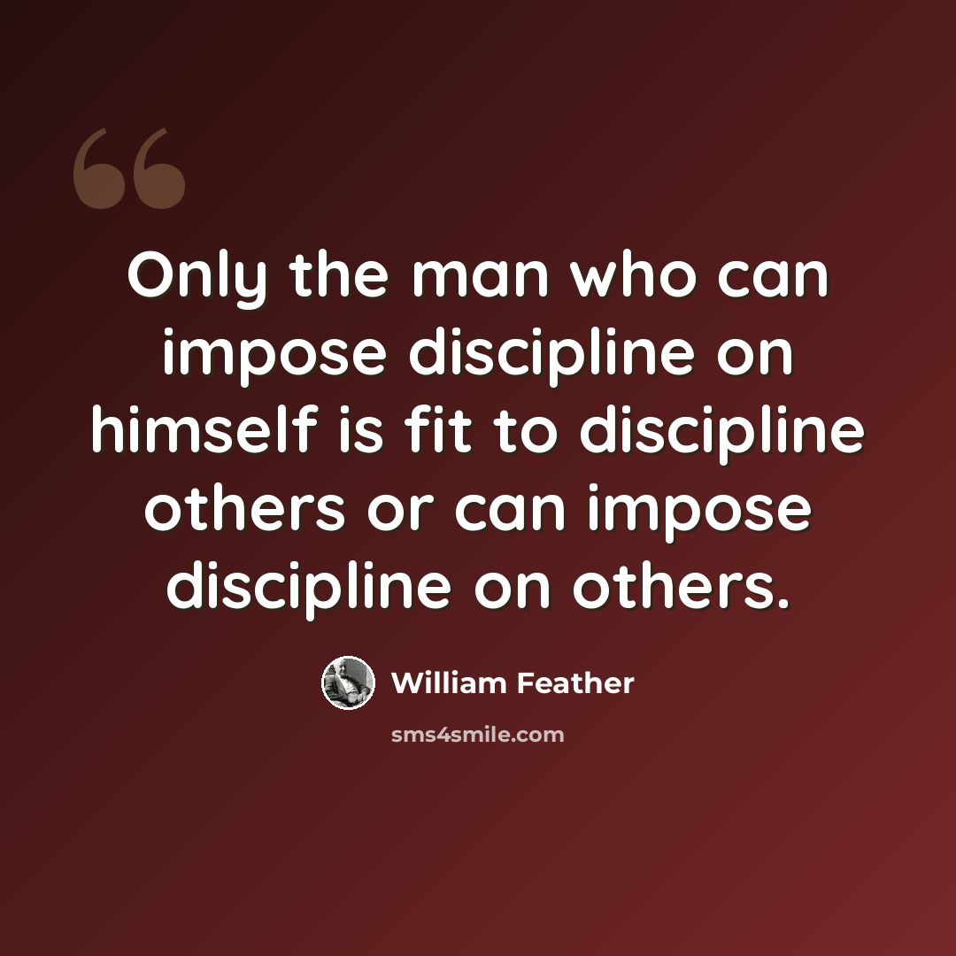 “Only the man who can impose discipline on himself is fit to discipline others or can impose discipline on others.” quote by William Feather