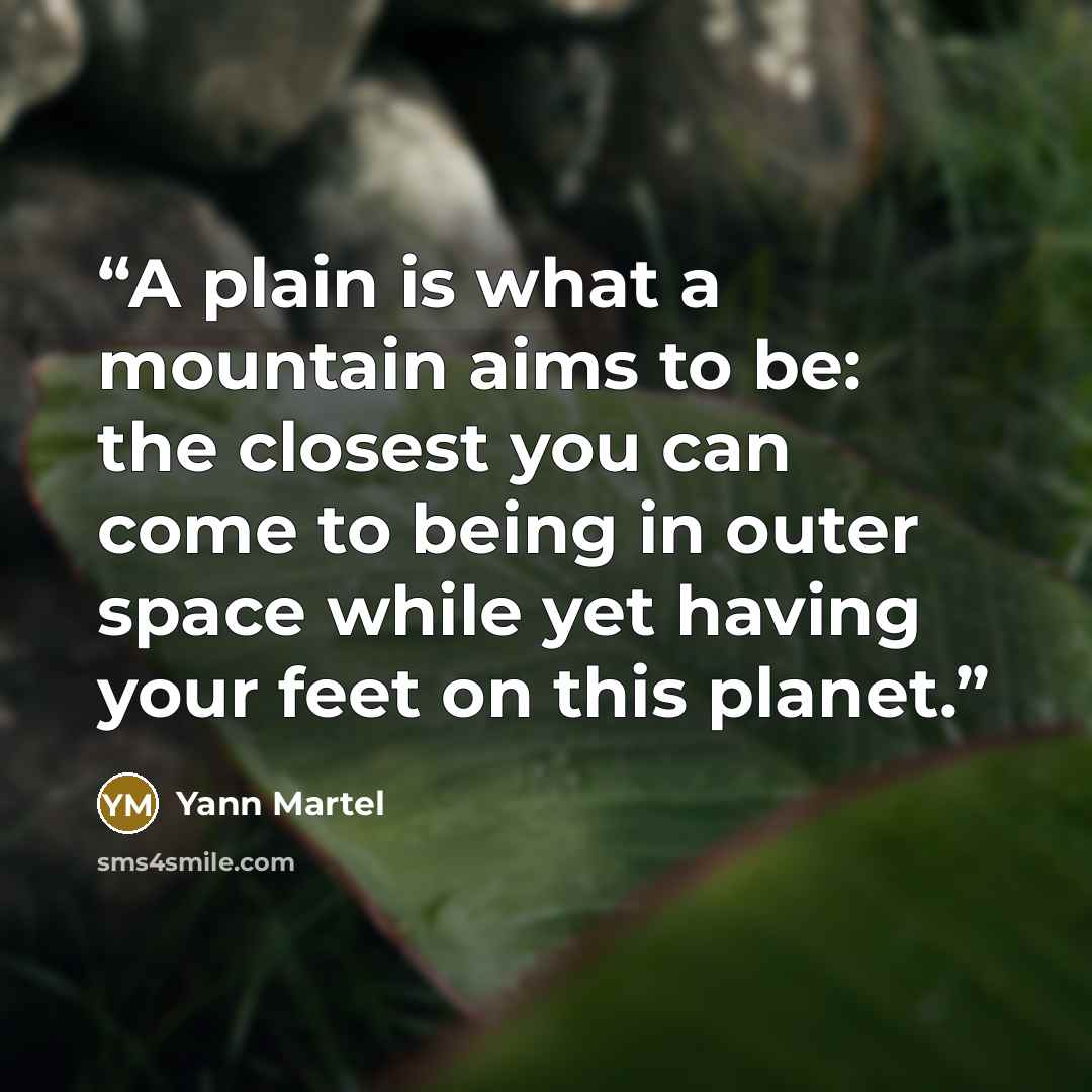 “A plain is what a mountain aims to be: the closest you can come to being in outer space while yet having your feet on this planet.” quote by Yann Martel