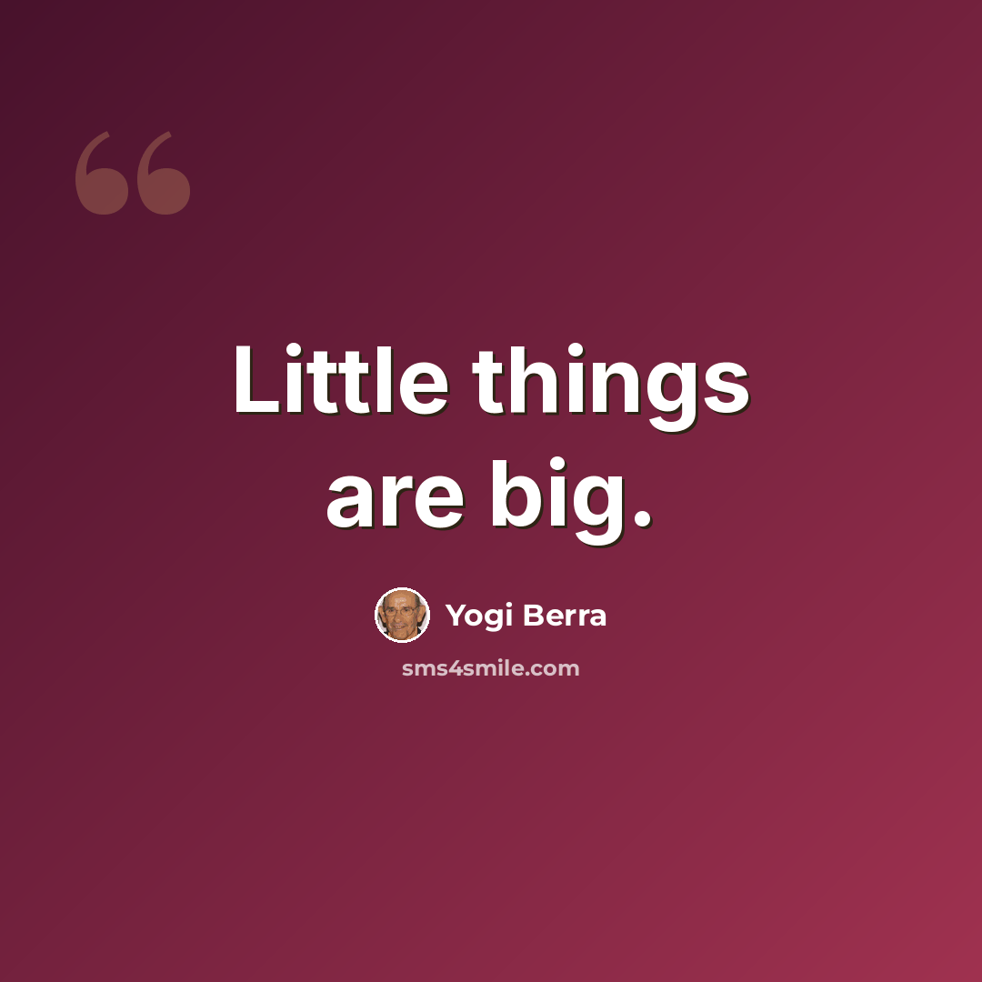 “Little things are big.” quote by Yogi Berra